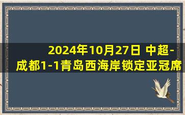 2024年10月27日 中超-成都1-1青岛西海岸锁定亚冠席位 胡荷韬替补建功费利佩中楣